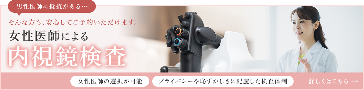 「男性医師に抵抗がある…」そんな方も、安心してご予約いただけます。女性医師による内視鏡検査 女性医師の選択が可能 プライバシーや恥ずかしさに配慮した検査体制